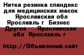 Нитка резинка спандекс для медицинских масок. - Ярославская обл., Ярославль г. Бизнес » Другое   . Ярославская обл.,Ярославль г.